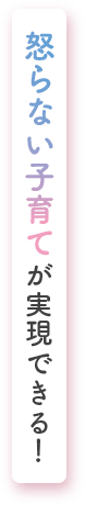 怒らない子育てが実現できる！
