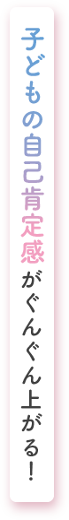 子どもの自己肯定感がぐんぐん上がる！
