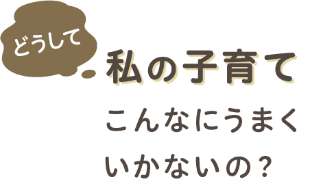 どうして私の子育てこんなにうまくいかないの？
